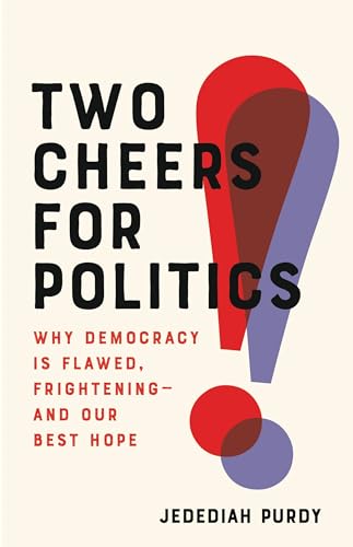 Two Cheers for Politics: Why Democracy Is Flawed, Frightening―and Our Best Hope